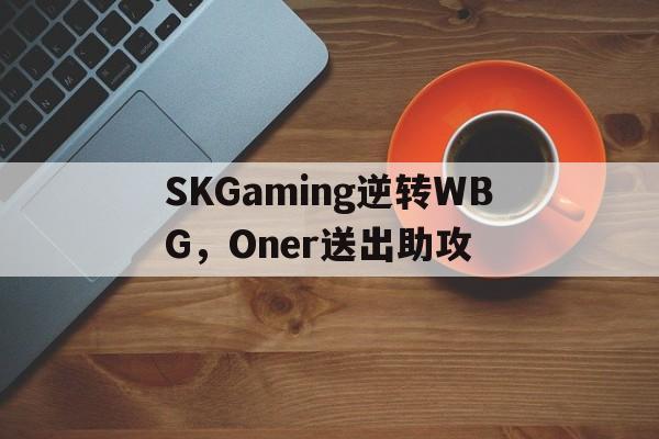 开云下载-SKGaming逆转WBG,Oner送出助攻的简单介绍